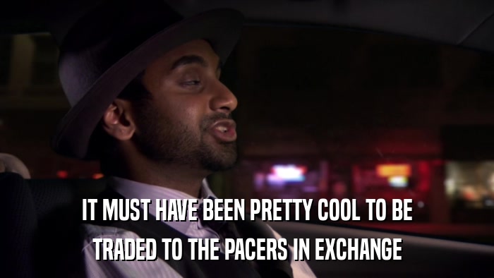 IT MUST HAVE BEEN PRETTY COOL TO BE TRADED TO THE PACERS IN EXCHANGE 