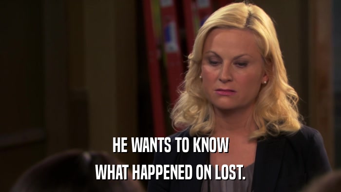 HE WANTS TO KNOW WHAT HAPPENED ON LOST. 