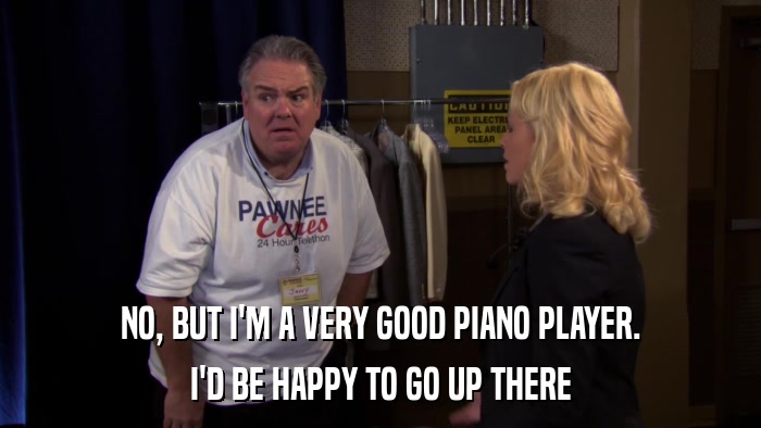 NO, BUT I'M A VERY GOOD PIANO PLAYER. I'D BE HAPPY TO GO UP THERE 