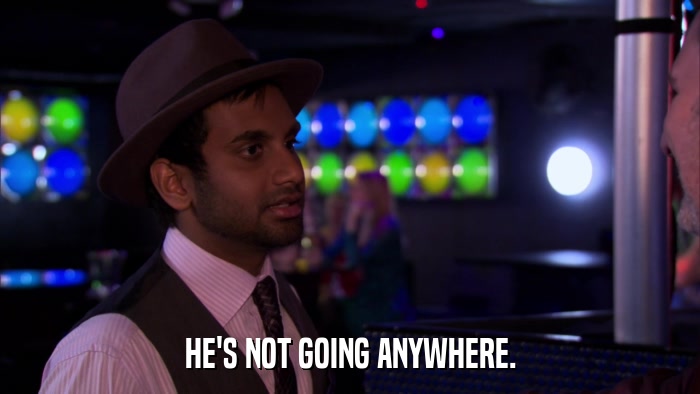 HE'S NOT GOING ANYWHERE.  