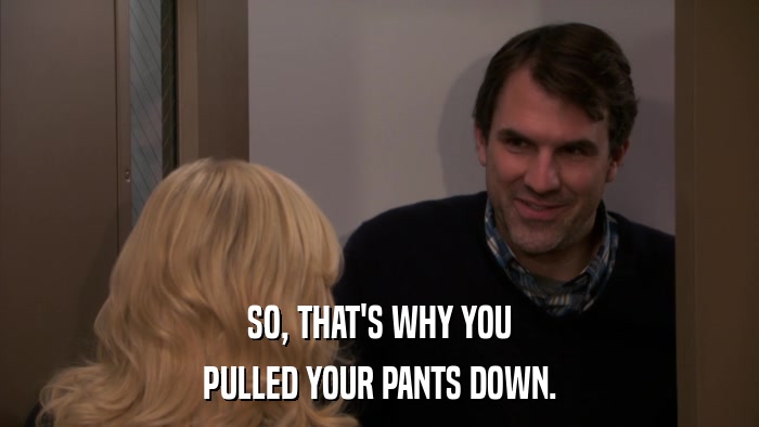 SO, THAT'S WHY YOU PULLED YOUR PANTS DOWN. 