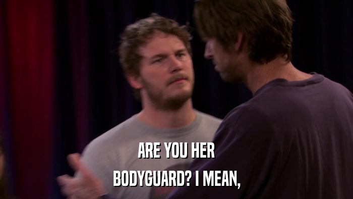ARE YOU HER BODYGUARD? I MEAN, 