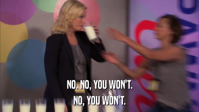 NO. NO, YOU WON'T. NO, YOU WON'T. 