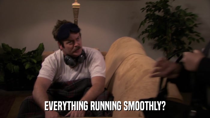 EVERYTHING RUNNING SMOOTHLY?  