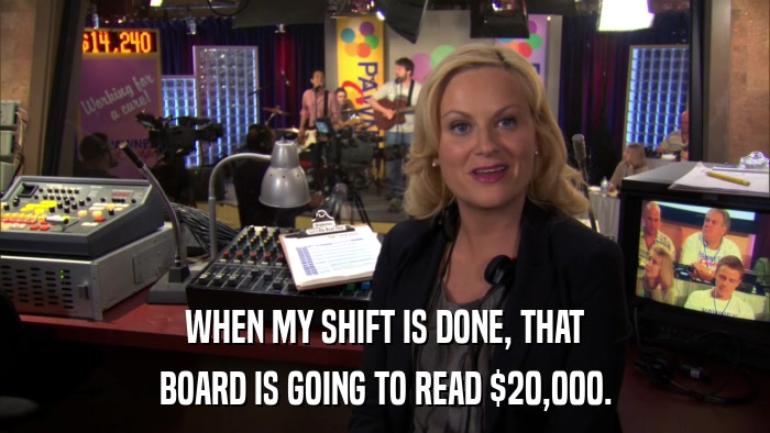 WHEN MY SHIFT IS DONE, THAT BOARD IS GOING TO READ $20,000. 