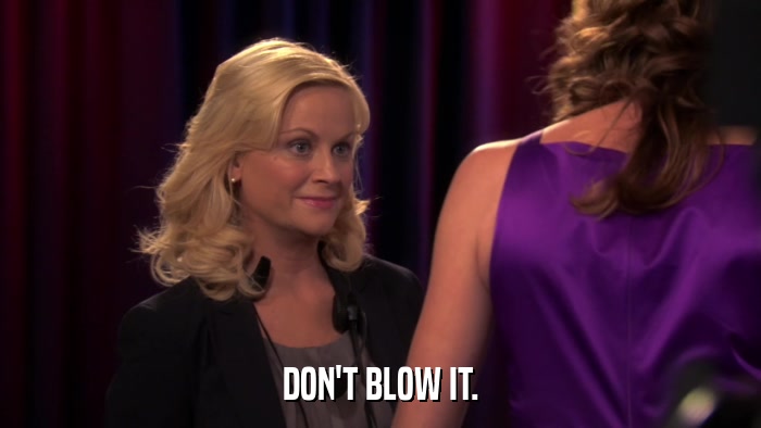 DON'T BLOW IT.  