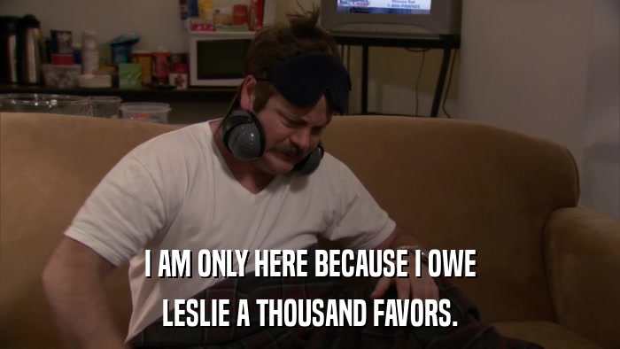 I AM ONLY HERE BECAUSE I OWE LESLIE A THOUSAND FAVORS. 