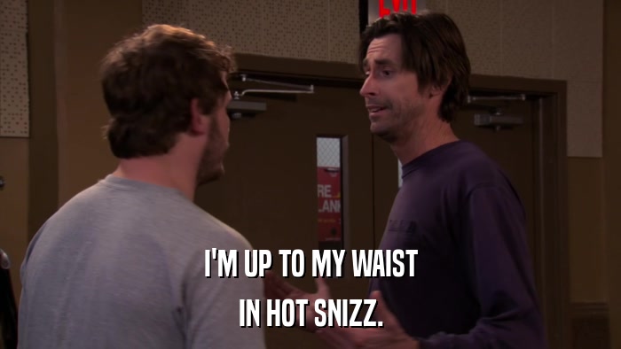 I'M UP TO MY WAIST IN HOT SNIZZ. 