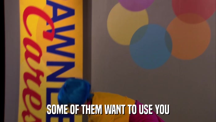 SOME OF THEM WANT TO USE YOU  