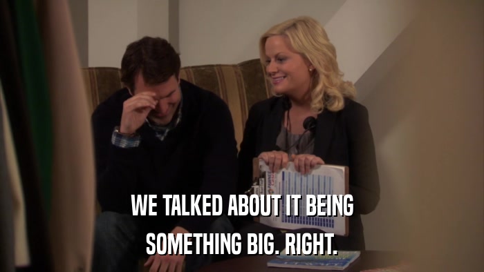 WE TALKED ABOUT IT BEING SOMETHING BIG. RIGHT. 