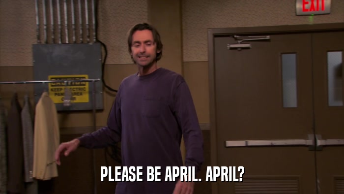 PLEASE BE APRIL. APRIL?  