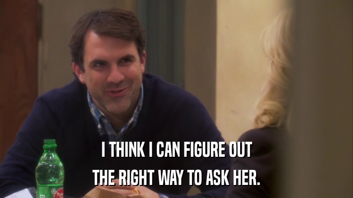I THINK I CAN FIGURE OUT THE RIGHT WAY TO ASK HER. 