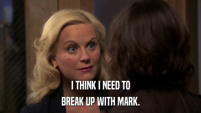 I THINK I NEED TO BREAK UP WITH MARK. 