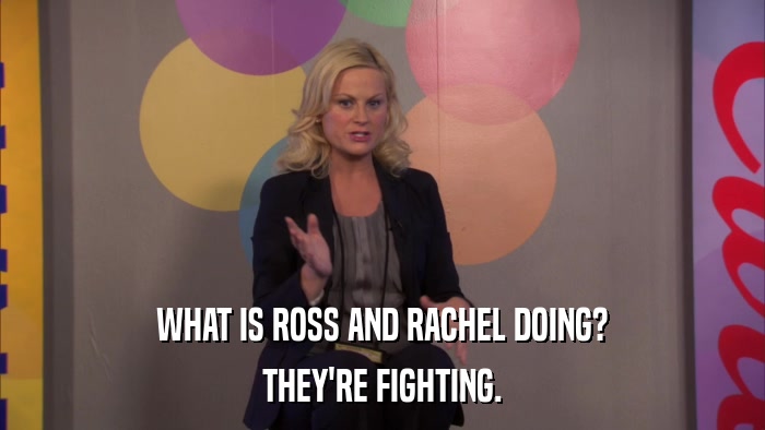 WHAT IS ROSS AND RACHEL DOING? THEY'RE FIGHTING. 