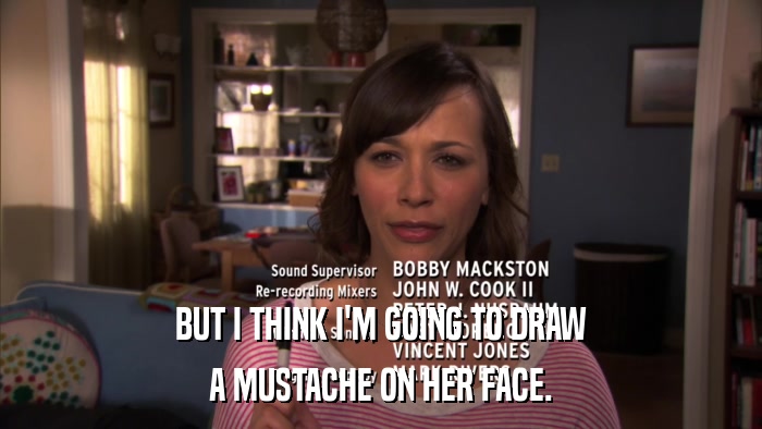 BUT I THINK I'M GOING TO DRAW A MUSTACHE ON HER FACE. 