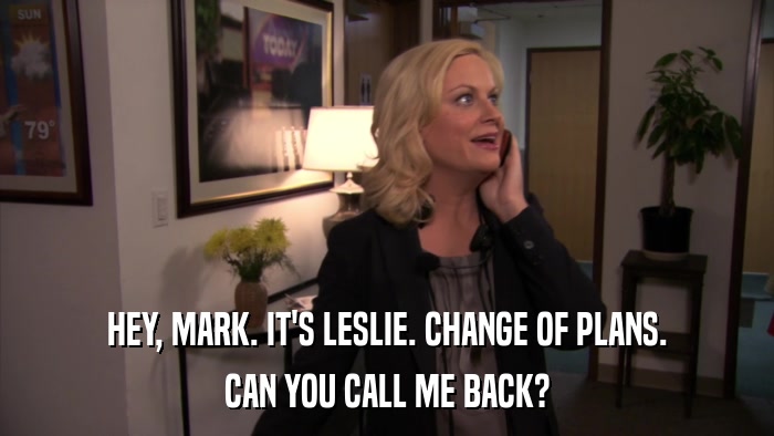 HEY, MARK. IT'S LESLIE. CHANGE OF PLANS. CAN YOU CALL ME BACK? 