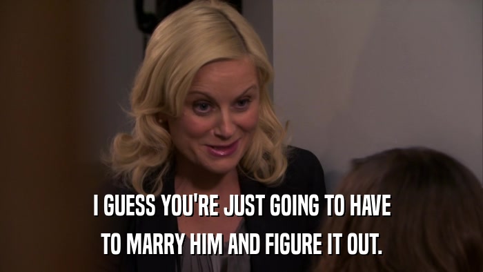I GUESS YOU'RE JUST GOING TO HAVE TO MARRY HIM AND FIGURE IT OUT. 