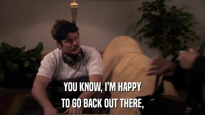 YOU KNOW, I'M HAPPY TO GO BACK OUT THERE, 