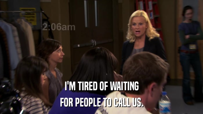 I'M TIRED OF WAITING FOR PEOPLE TO CALL US. 