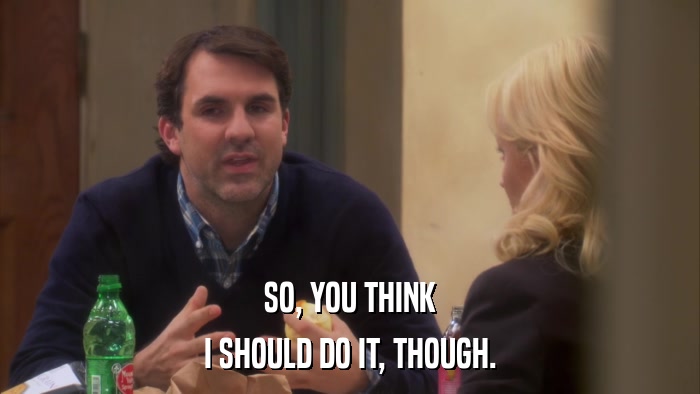 SO, YOU THINK I SHOULD DO IT, THOUGH. 