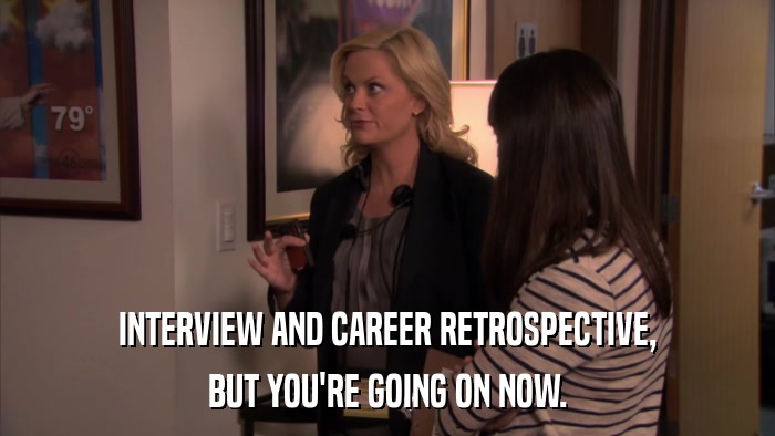 INTERVIEW AND CAREER RETROSPECTIVE, BUT YOU'RE GOING ON NOW. 