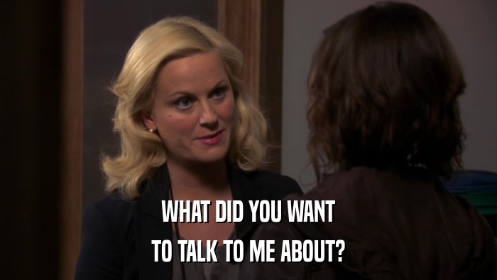 WHAT DID YOU WANT TO TALK TO ME ABOUT? 
