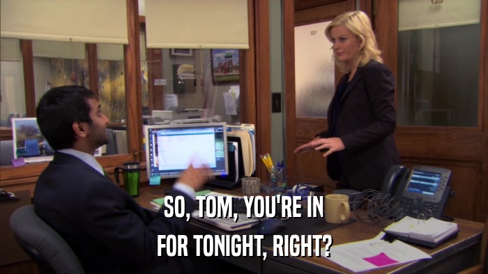 SO, TOM, YOU'RE IN FOR TONIGHT, RIGHT? 
