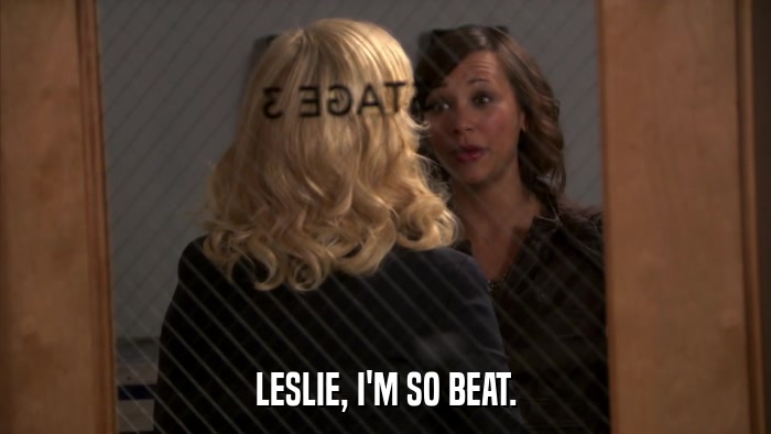 LESLIE, I'M SO BEAT.  