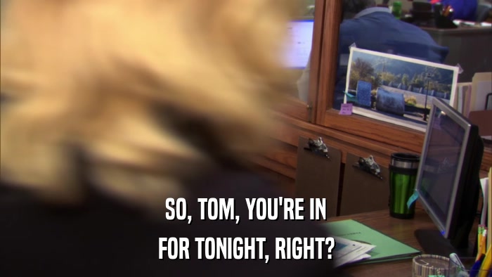 SO, TOM, YOU'RE IN FOR TONIGHT, RIGHT? 