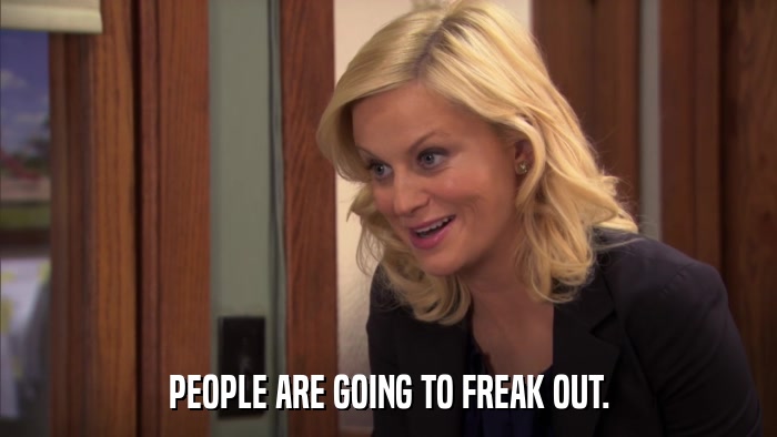 PEOPLE ARE GOING TO FREAK OUT.  