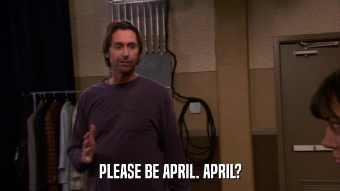 PLEASE BE APRIL. APRIL?  