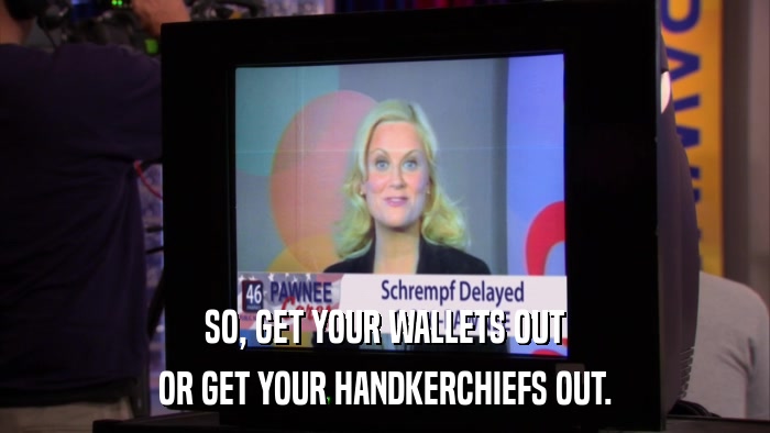 SO, GET YOUR WALLETS OUT OR GET YOUR HANDKERCHIEFS OUT. 