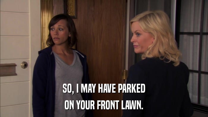 SO, I MAY HAVE PARKED ON YOUR FRONT LAWN. 