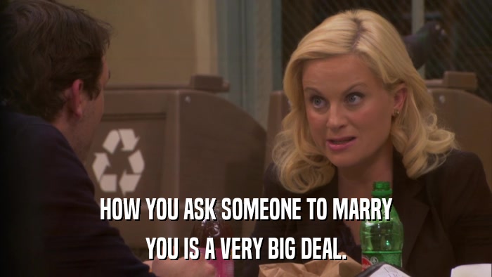 HOW YOU ASK SOMEONE TO MARRY YOU IS A VERY BIG DEAL. 