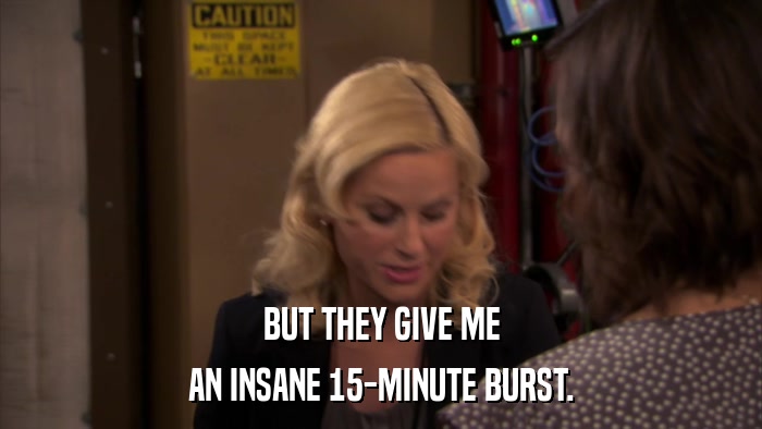 BUT THEY GIVE ME AN INSANE 15-MINUTE BURST. 