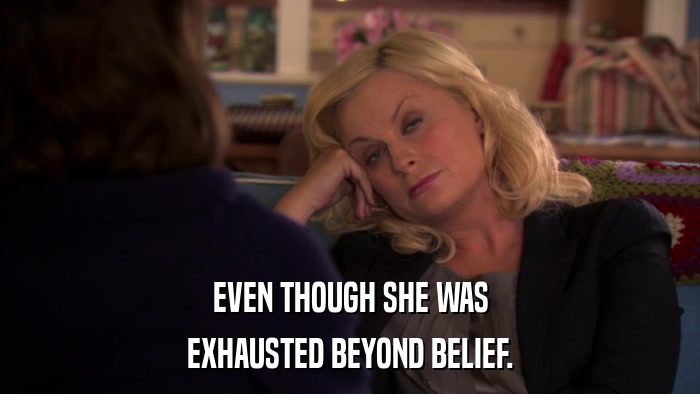 EVEN THOUGH SHE WAS EXHAUSTED BEYOND BELIEF. 