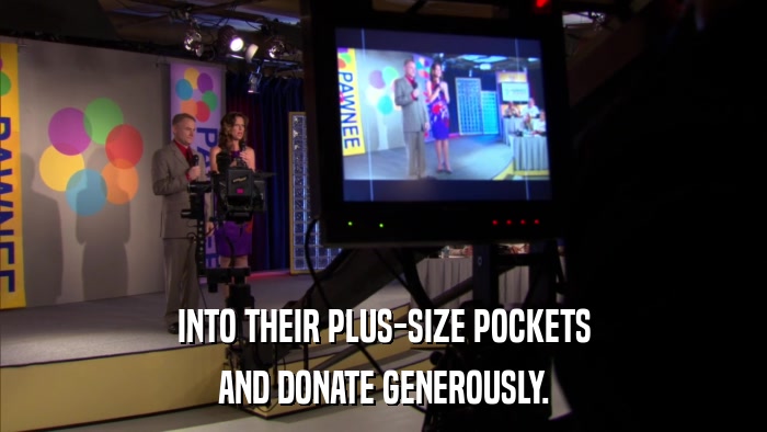 INTO THEIR PLUS-SIZE POCKETS AND DONATE GENEROUSLY. 