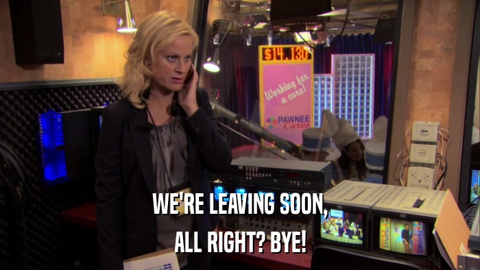 WE'RE LEAVING SOON, ALL RIGHT? BYE! 