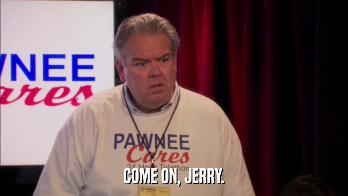 COME ON, JERRY.  