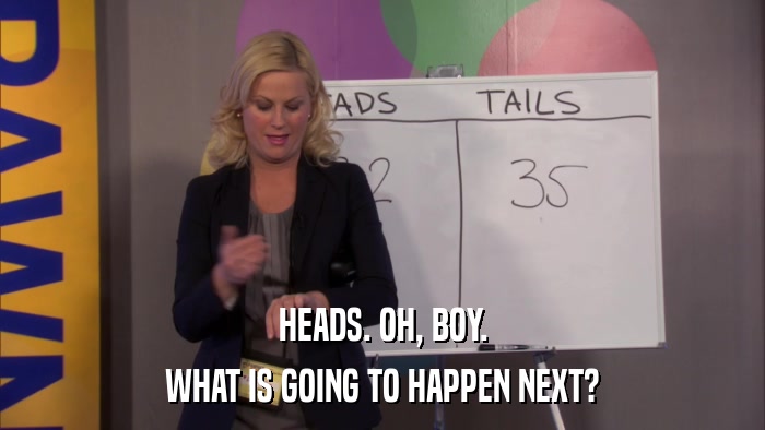 HEADS. OH, BOY. WHAT IS GOING TO HAPPEN NEXT? 
