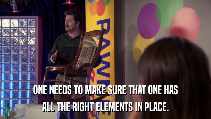ONE NEEDS TO MAKE SURE THAT ONE HAS ALL THE RIGHT ELEMENTS IN PLACE. 