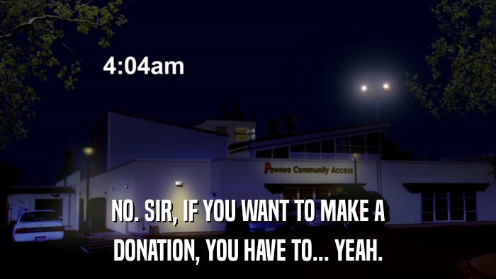 NO. SIR, IF YOU WANT TO MAKE A DONATION, YOU HAVE TO... YEAH. 