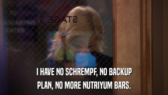 I HAVE NO SCHREMPF, NO BACKUP PLAN, NO MORE NUTRIYUM BARS. 