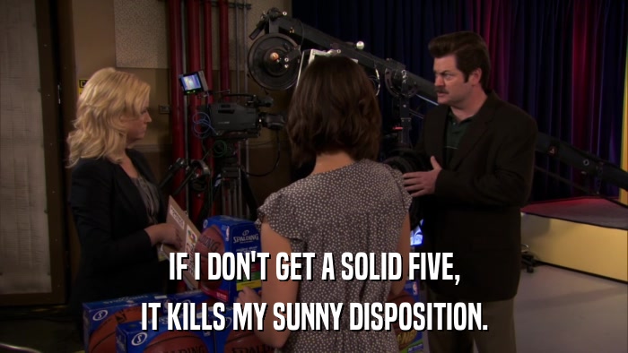 IF I DON'T GET A SOLID FIVE, IT KILLS MY SUNNY DISPOSITION. 