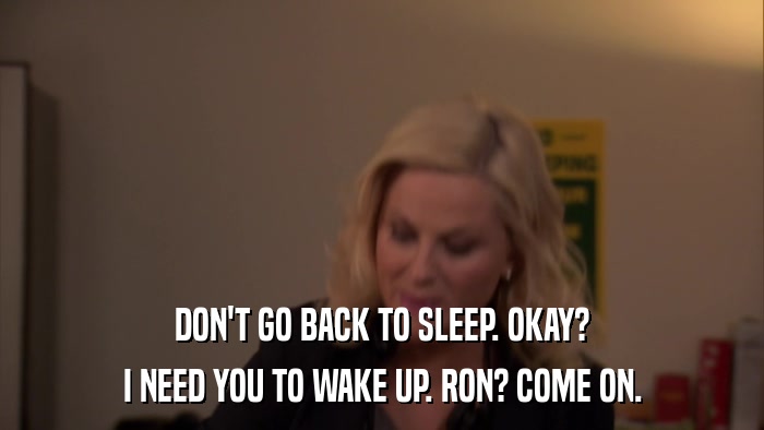 DON'T GO BACK TO SLEEP. OKAY? I NEED YOU TO WAKE UP. RON? COME ON. 