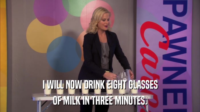 I WILL NOW DRINK EIGHT GLASSES OF MILK IN THREE MINUTES. 