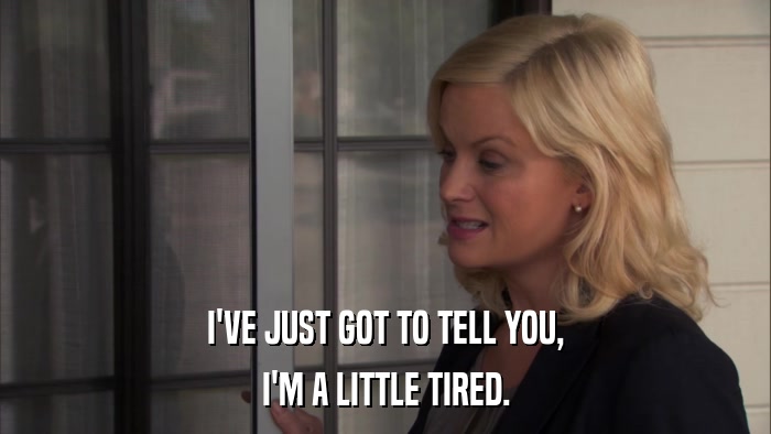 I'VE JUST GOT TO TELL YOU, I'M A LITTLE TIRED. 