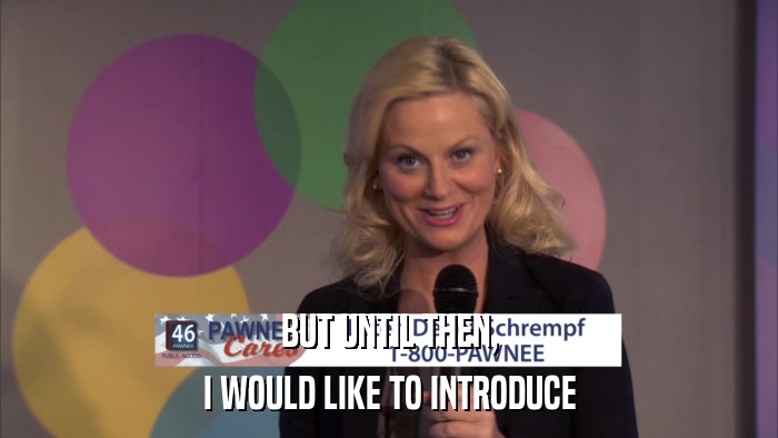 BUT UNTIL THEN, I WOULD LIKE TO INTRODUCE 