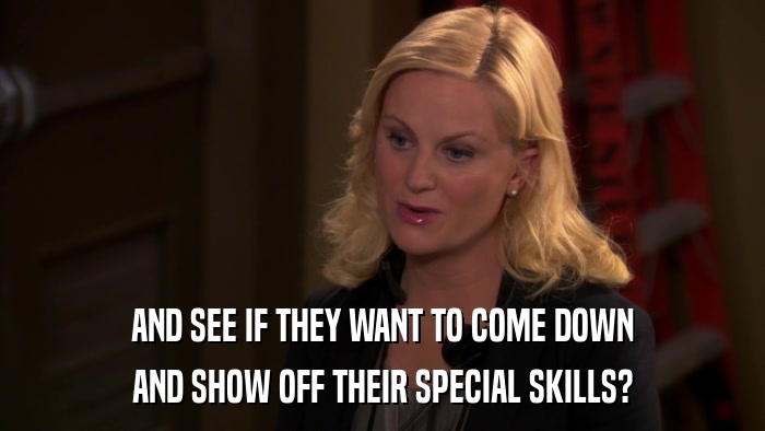 AND SEE IF THEY WANT TO COME DOWN AND SHOW OFF THEIR SPECIAL SKILLS? 