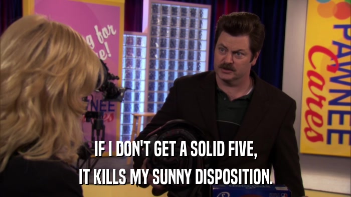 IF I DON'T GET A SOLID FIVE, IT KILLS MY SUNNY DISPOSITION. 